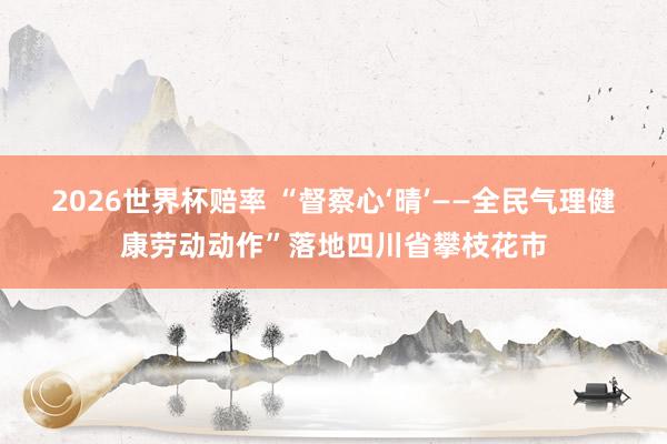 2026世界杯赔率 “督察心‘晴’——全民气理健康劳动动作”落地四川省攀枝花市