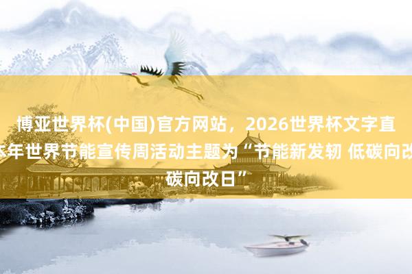 博亚世界杯(中国)官方网站，2026世界杯文字直播 本年世界节能宣传周活动主题为“节能新发轫 低碳向改日”