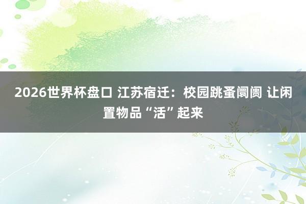 2026世界杯盘口 江苏宿迁：校园跳蚤阛阓 让闲置物品“活”起来