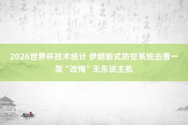 2026世界杯技术统计 伊朗新式防空系统击落一架“改悔”无东谈主机