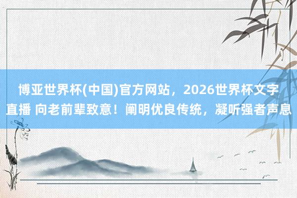 博亚世界杯(中国)官方网站，2026世界杯文字直播 向老前辈致意！阐明优良传统，凝听强者声息