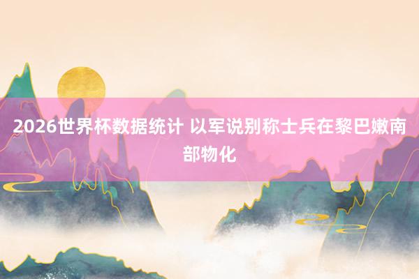 2026世界杯数据统计 以军说别称士兵在黎巴嫩南部物化