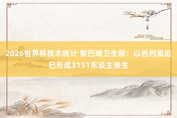 2026世界杯技术统计 黎巴嫩卫生部：以色列紧迫已形成3151东谈主丧生