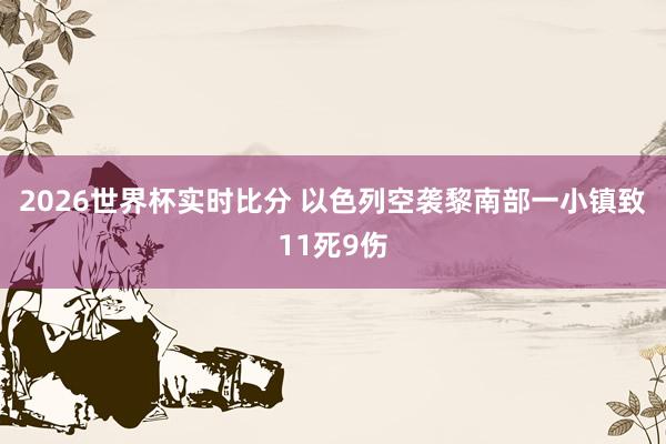 2026世界杯实时比分 以色列空袭黎南部一小镇致11死9伤