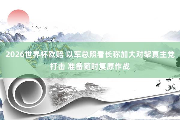 2026世界杯欧赔 以军总照看长称加大对黎真主党打击 准备随时复原作战