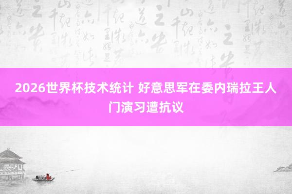 2026世界杯技术统计 好意思军在委内瑞拉王人门演习遭抗议