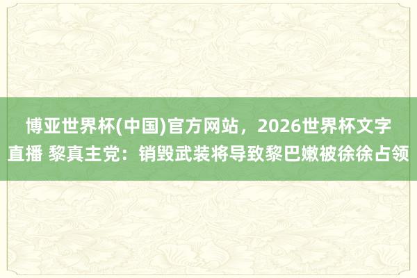 博亚世界杯(中国)官方网站，2026世界杯文字直播 黎真主党：销毁武装将导致黎巴嫩被徐徐占领