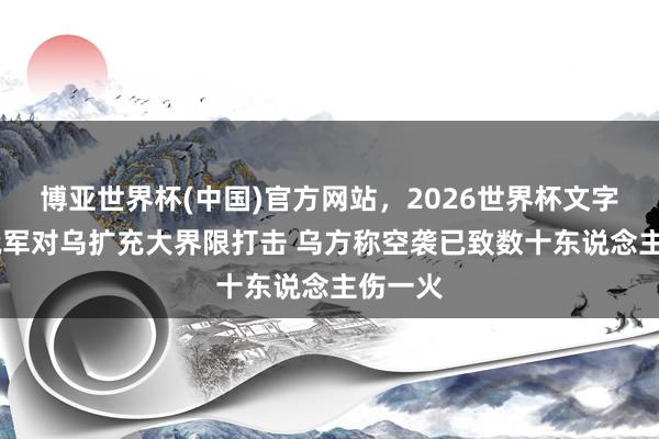博亚世界杯(中国)官方网站，2026世界杯文字直播 俄军对乌扩充大界限打击 乌方称空袭已致数十东说念主伤一火