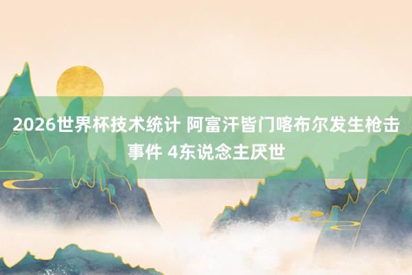 2026世界杯技术统计 阿富汗皆门喀布尔发生枪击事件 4东说念主厌世