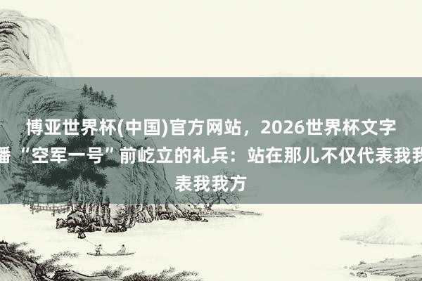 博亚世界杯(中国)官方网站，2026世界杯文字直播 “空军一号”前屹立的礼兵：站在那儿不仅代表我我方