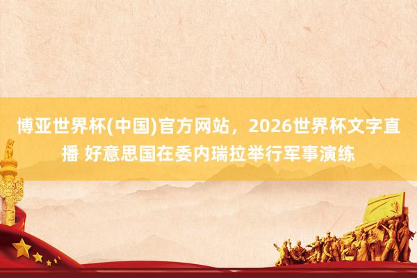 博亚世界杯(中国)官方网站，2026世界杯文字直播 好意思国在委内瑞拉举行军事演练