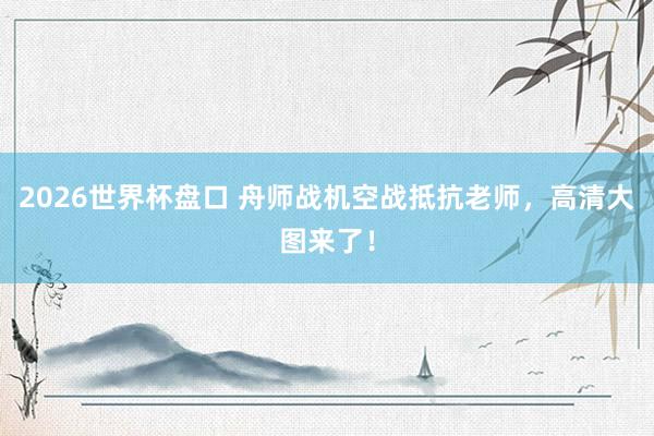 2026世界杯盘口 舟师战机空战抵抗老师，<a href=