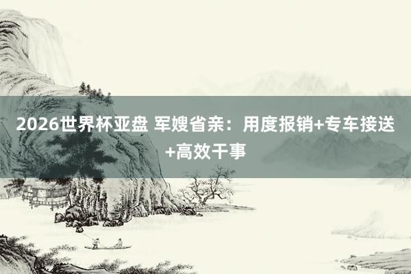 2026世界杯亚盘 军嫂省亲：用度报销+专车接送+高效干事
