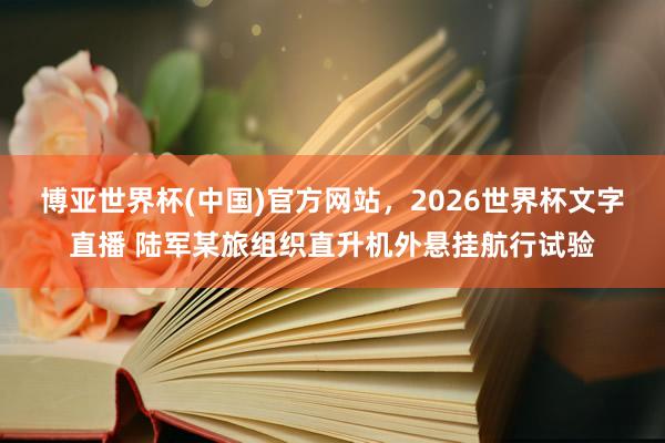 博亚世界杯(中国)官方网站，2026世界杯文字直播 陆军某旅组织直升机外悬挂航行试验
