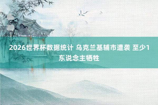 2026世界杯数据统计 乌克兰基辅市遭袭 至少1东说念主牺牲