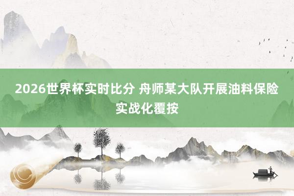 2026世界杯实时比分 舟师某大队开展油料保险实战化覆按