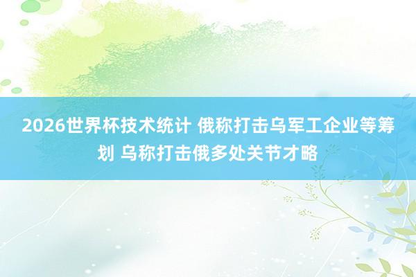 2026世界杯技术统计 俄称打击乌军工企业等筹划 乌称打击俄多处关节才略