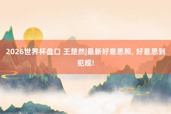 2026世界杯盘口 王楚然|最新好意思照，<a href=