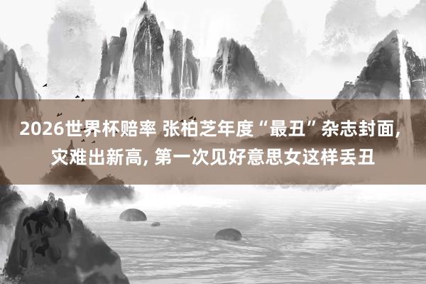 2026世界杯赔率 张柏芝年度“最丑”杂志封面， 灾难出新高， 第一次见好意思女这样丢丑