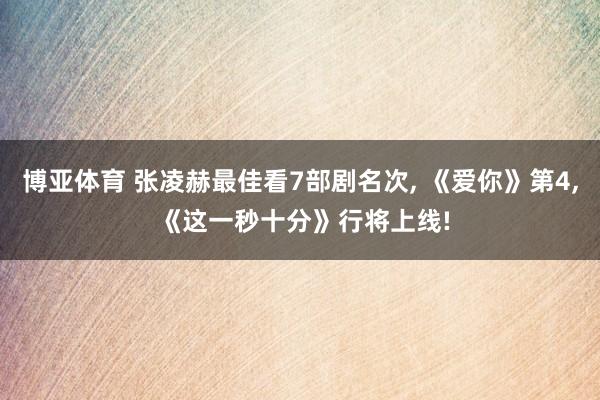 博亚体育 张凌赫最佳看7部剧名次， 《爱你》第4， 《这一秒十分》行将上线!