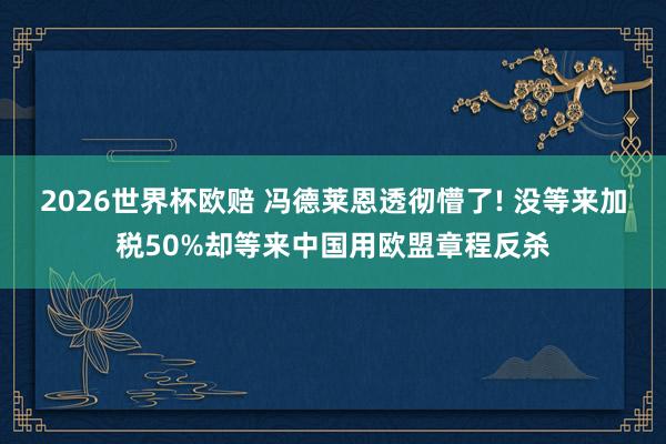 2026世界杯欧赔 冯德莱恩透彻懵了! 没等来加税50%却等来中国用欧盟章程反杀