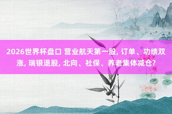 2026世界杯盘口 营业航天第一股， 订单、功绩双涨， 瑞银退股， 北向、社保、养老集体减仓?