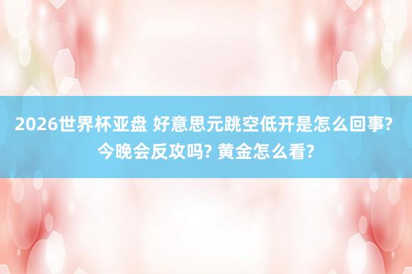 2026世界杯亚盘 好意思元跳空低开是怎么回事? 今晚会反攻吗? 黄金怎么看?