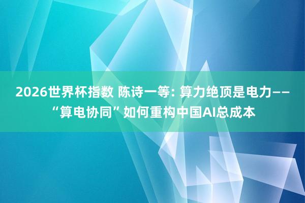 2026世界杯指数 陈诗一等: 算力绝顶是电力——“算电协同”如何重构中国AI总成本