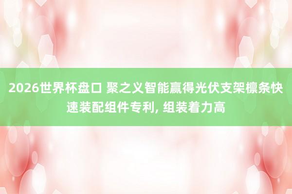 2026世界杯盘口 聚之义智能赢得光伏支架檩条快速装配组件专利， 组装着力高