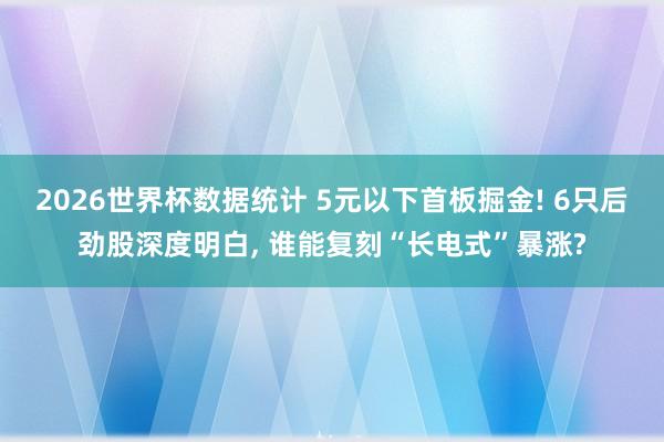 2026世界杯数据统计 5元以下首板掘金! 6只后劲股深度明白， 谁能复刻“长电式”暴涨?