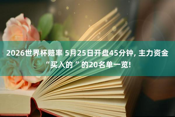 2026世界杯赔率 5月25日开盘45分钟， 主力资金“买入的 ”的20名单一览!