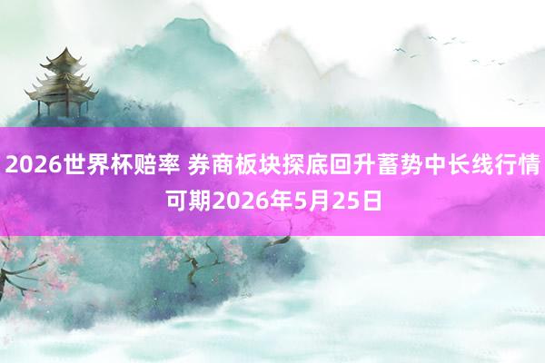 2026世界杯赔率 券商板块探底回升蓄势中长线行情可期2026年5月25日