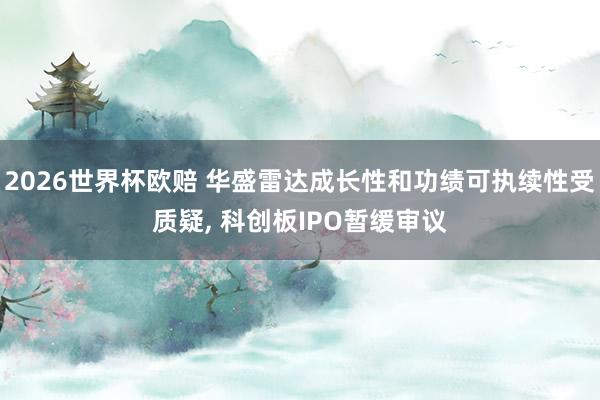 2026世界杯欧赔 华盛雷达成长性和功绩可执续性受质疑， 科创板IPO暂缓审议