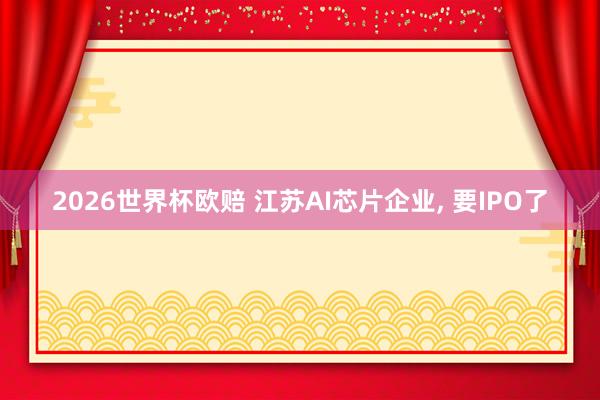 2026世界杯欧赔 江苏AI芯片企业， 要IPO了