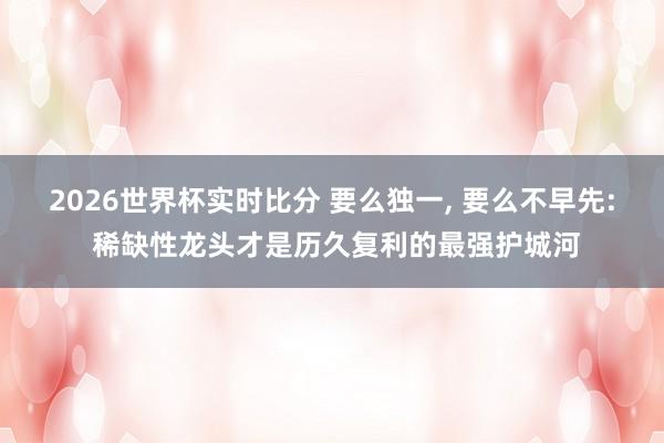 2026世界杯实时比分 要么独一， 要么不早先: 稀缺性龙头才是历久复利的最强护城河