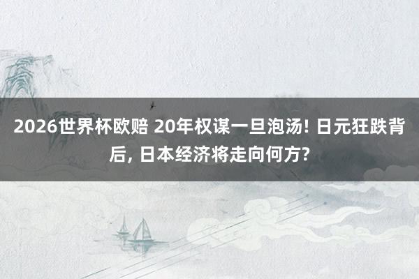 2026世界杯欧赔 20年权谋一旦泡汤! 日元狂跌背后， 日本经济将走向何方?