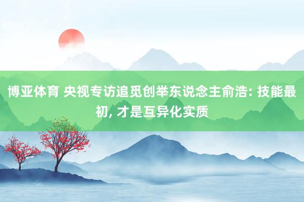 博亚体育 央视专访追觅创举东说念主俞浩: 技能最初， 才是互异化实质