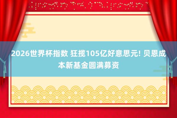 2026世界杯指数 狂揽105亿好意思元! 贝恩成本新基金圆满募资