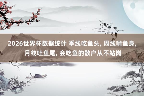 2026世界杯数据统计 季线吃鱼头， 周线啃鱼身， 月线吐鱼尾， 会吃鱼的散户从不站岗