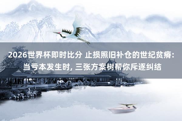 2026世界杯即时比分 止损照旧补仓的世纪贫瘠: 当亏本发生时， 三张方案树帮你斥逐纠结