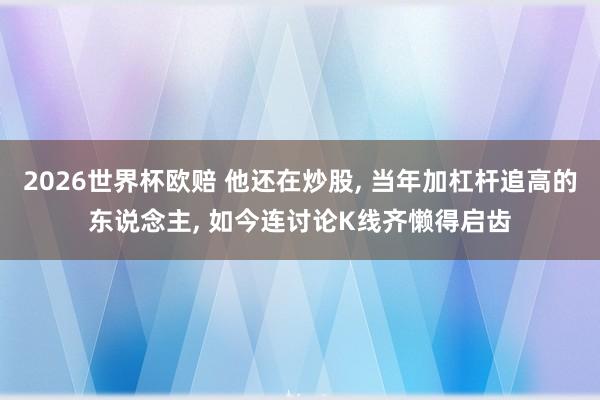 2026世界杯欧赔 他还在炒股， 当年加杠杆追高的东说念主， 如今连讨论K线齐懒得启齿