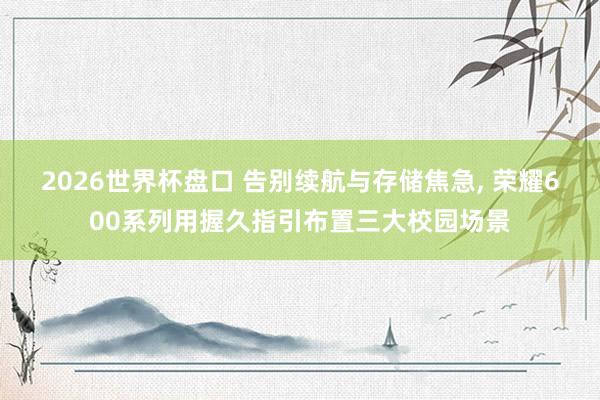 2026世界杯盘口 告别续航与存储焦急， 荣耀600系列用握久指引布置三大校园场景