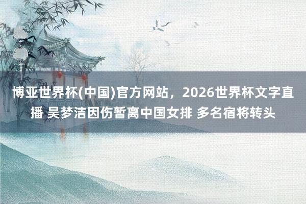 博亚世界杯(中国)官方网站，2026世界杯文字直播 吴梦洁因伤暂离中国女排 多名宿将转头