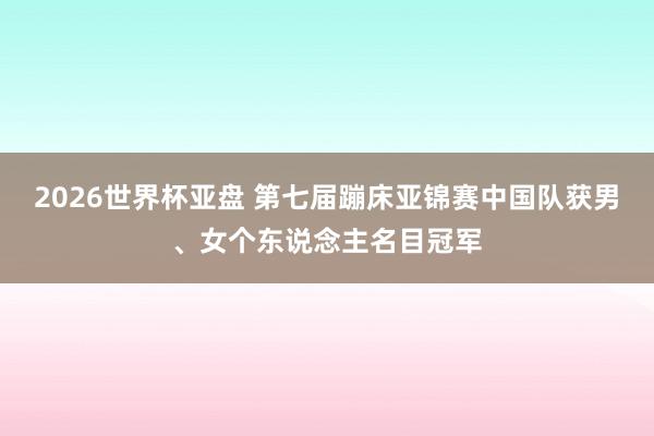2026世界杯亚盘 第七届蹦床亚锦赛中国队获男、女个东说念主名目冠军
