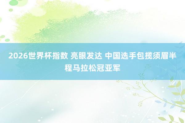 2026世界杯指数 亮眼发达 中国选手包揽须眉半程马拉松冠亚军