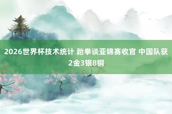 2026世界杯技术统计 跆拳谈亚锦赛收官 中国队获2金3银8铜