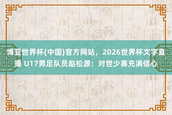 博亚世界杯(中国)官方网站，2026世界杯文字直播 U17男足队员赵松源：对世少赛充满信心