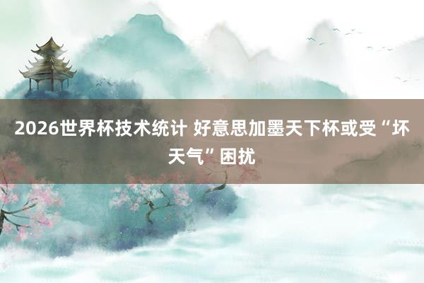 2026世界杯技术统计 好意思加墨天下杯或受“坏天气”困扰
