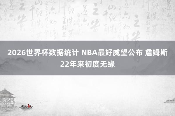 2026世界杯数据统计 NBA最好威望公布 詹姆斯22年来初度无缘