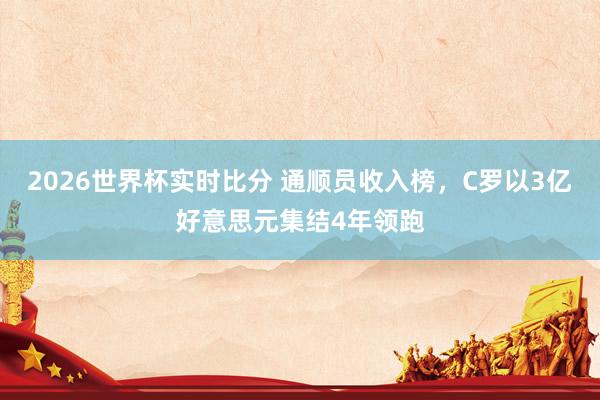 2026世界杯实时比分 通顺员收入榜，C罗以3亿好意思元集结4年领跑